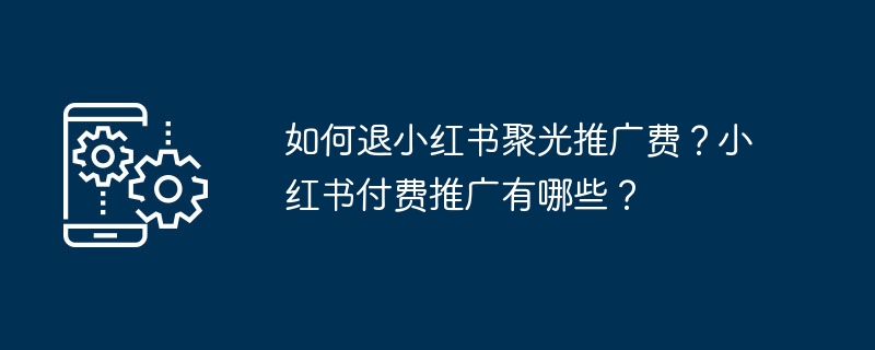 如何退小红书聚光推广费?小红书付费推广有哪些?