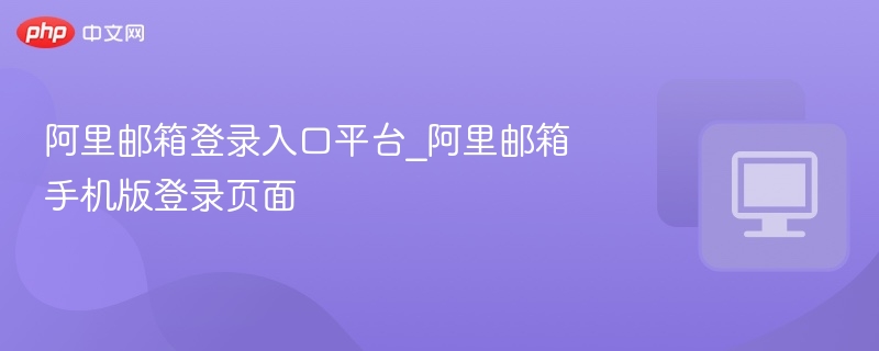 阿里邮箱登录入口平台_阿里邮箱手机版登录页面