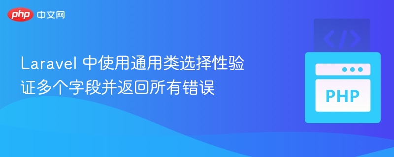 Laravel 中使用通用类选择性验证多个字段并返回所有错误