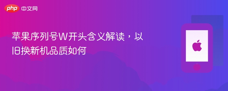 苹果序列号W开头含义解读,以旧换新机品质如何