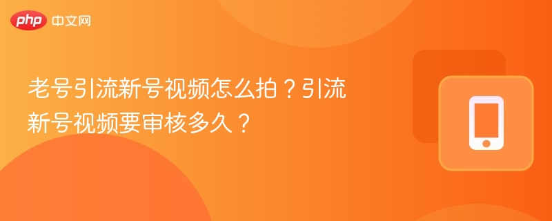 老号引流新号视频怎么拍?引流新号视频要审核多久?