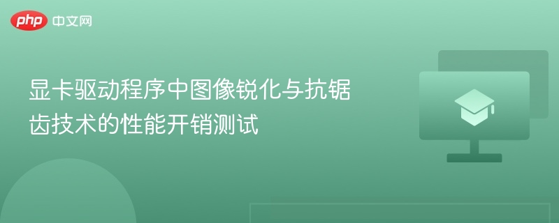显卡驱动程序中图像锐化与抗锯齿技术的性能开销测试