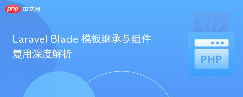 Laravel Blade 模板继承与组件复用深度解析