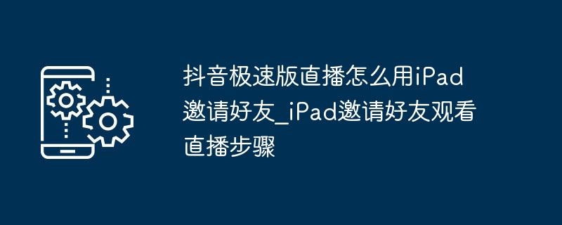 iPad如何邀请好友看抖音极速版直播