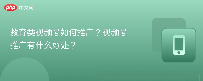 教育类视频号如何推广?视频号推广有什么好处?