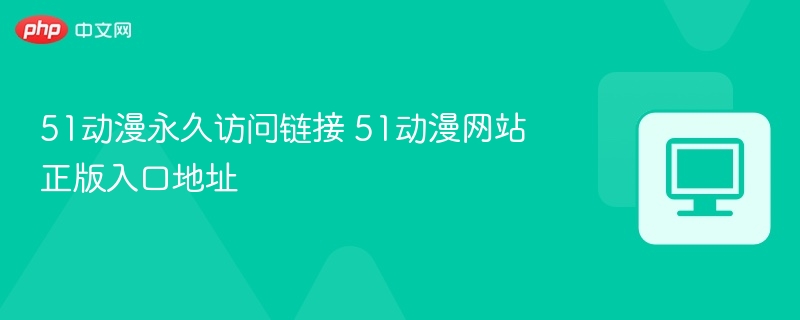 51动漫永久访问链接 51动漫网站正版入口地址