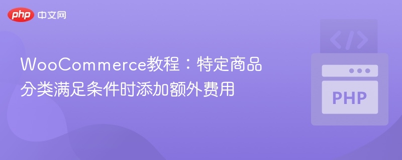 WooCommerce教程:特定商品分类满足条件时添加额外费用