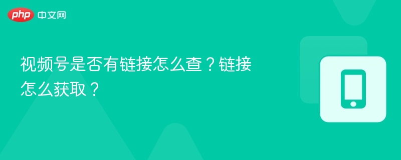 视频号是否有链接怎么查?链接怎么获取?
