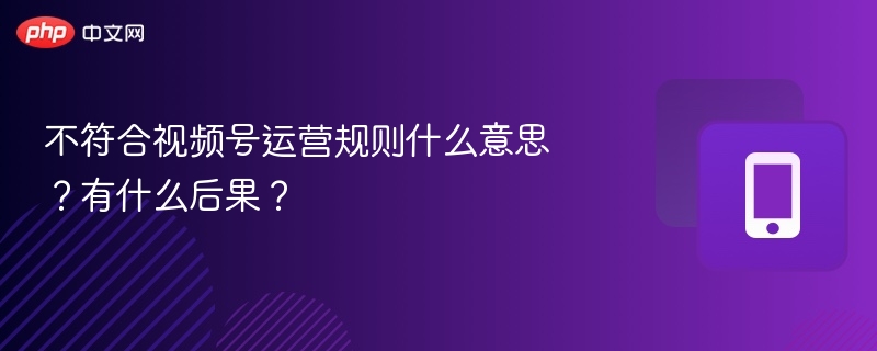 不符合视频号运营规则什么意思?有什么后果?