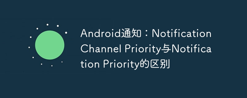 Android通知：Notification Channel Priority与Notification Priority的区别