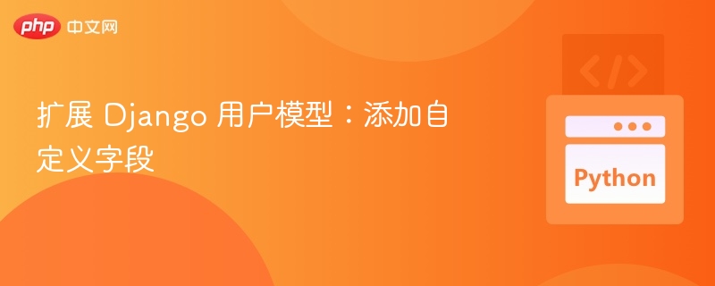 扩展 Django 用户模型:添加自定义字段