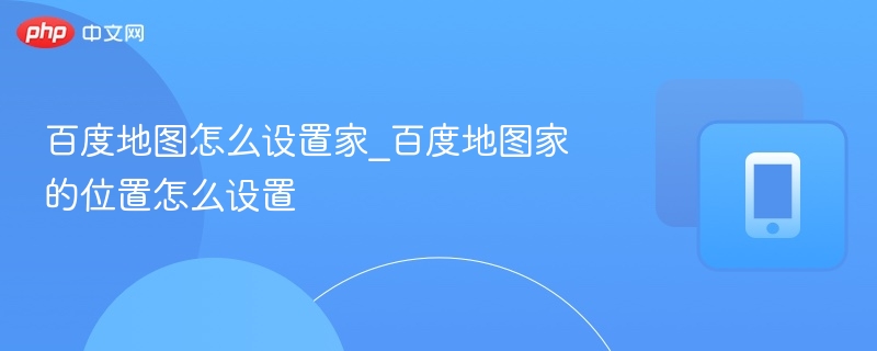百度地图怎么设置家_百度地图家的位置怎么设置