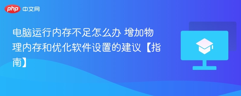 电脑运行内存不足怎么办 增加物理内存和优化软件设置的建议【指南】