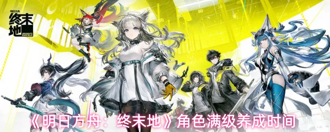 《明日方舟:终末地》角色满级养成时间