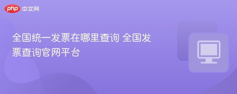 全国统一发票在哪里查询 全国发票查询官网平台
