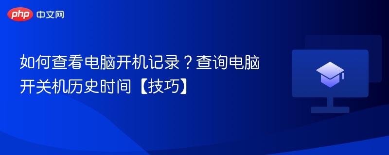 如何查看电脑开机记录?查询电脑开关机历史时间【技巧】