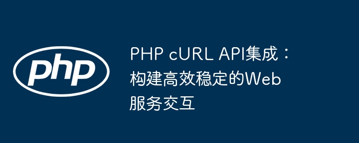 PHP cURL API集成:构建高效稳定的Web服务交互