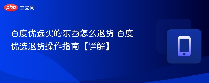 百度优选买的东西怎么退货 百度优选退货操作指南【详解】