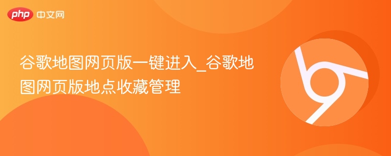谷歌地图网页版收藏管理技巧