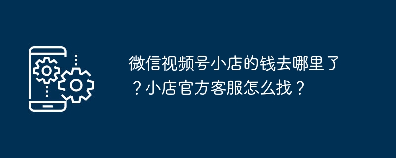 微信视频号小店的钱去哪里了?小店官方客服怎么找?