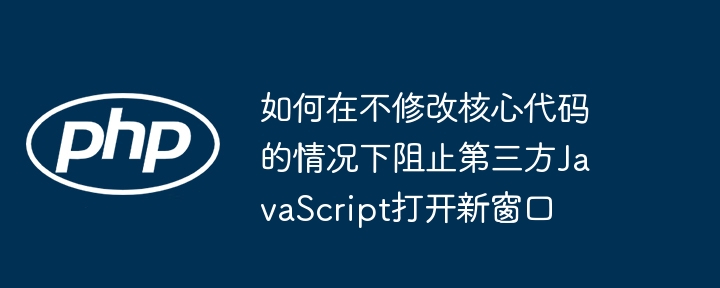 如何在不修改核心代码的情况下阻止第三方JavaScript打开新窗口
