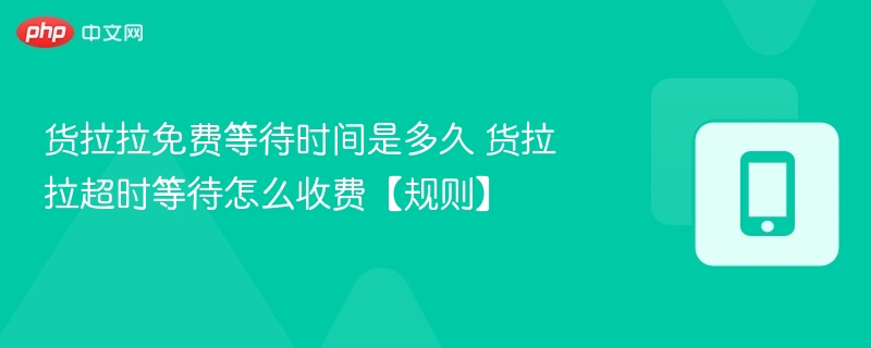 货拉拉免费等待时间是多久 货拉拉超时等待怎么收费【规则】