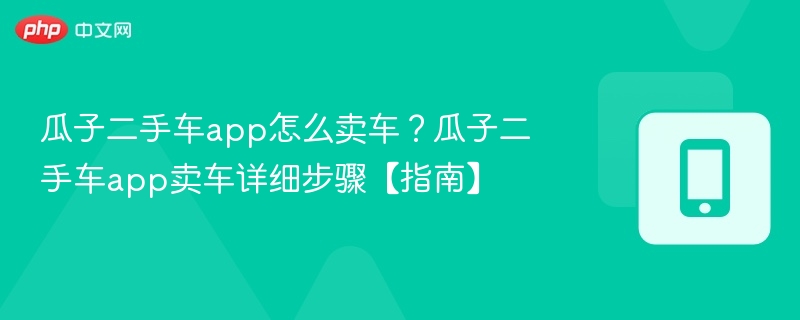 瓜子二手车app怎么卖车？瓜子二手车app卖车详细步骤【指南】
