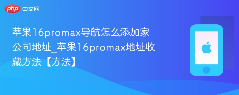 苹果16promax导航怎么添加家公司地址_苹果16promax地址收藏方法【方法】