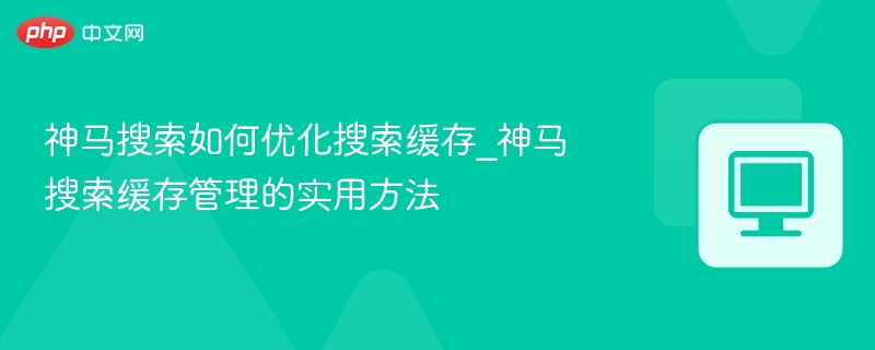 神马搜索如何优化搜索缓存_神马搜索缓存管理的实用方法
