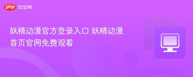 妖精动漫官网入口及免费观看指南