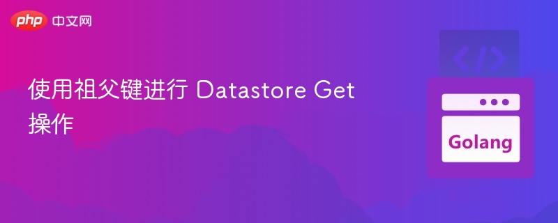 使用祖父键进行 Datastore Get 操作