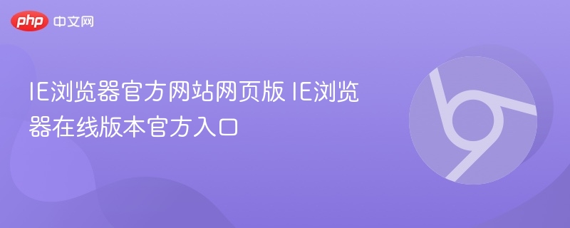 IE浏览器官方网站网页版 IE浏览器在线版本官方入口
