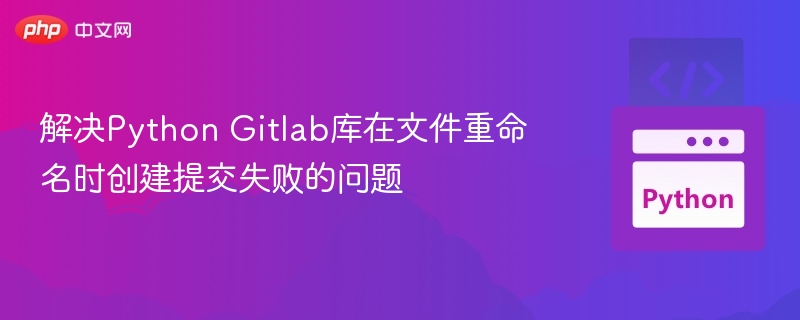 解决Python Gitlab库在文件重命名时创建提交失败的问题