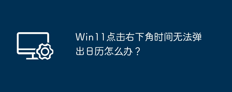 Win11点击右下角时间无法弹出日历怎么办?