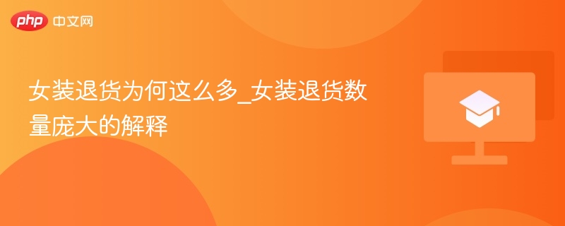女装退货为何这么多_女装退货数量庞大的解释