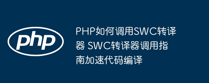 PHP如何调用SWC转译器 SWC转译器调用指南加速代码编译