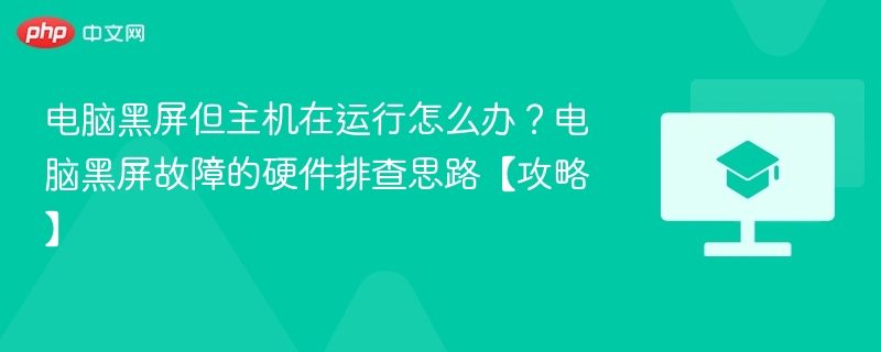 电脑黑屏但主机在运行怎么办?电脑黑屏故障的硬件排查思路【攻略】