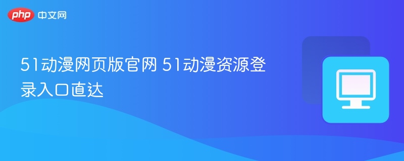 51动漫官网入口及资源登录指南