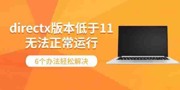 directx版本低于11无法正常运行 6个办法轻松解决