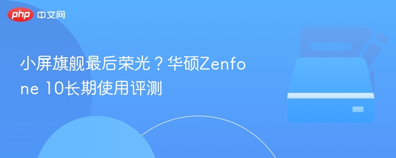 小屏旗舰最后荣光？华硕Zenfone 10长期使用评测