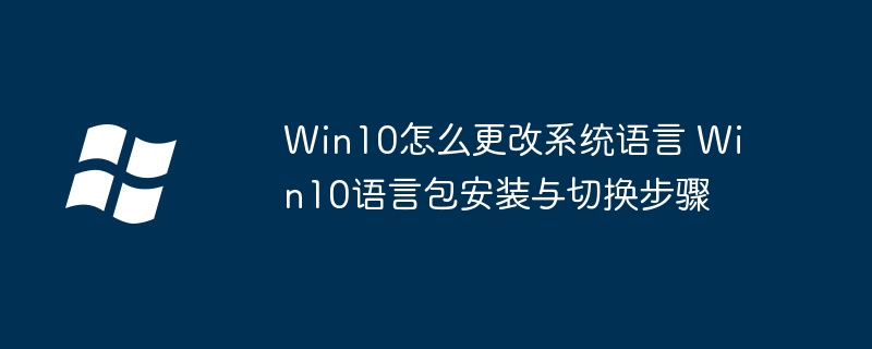 Win10怎么更改系统语言 Win10语言包安装与切换步骤