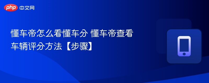 懂车帝怎么看懂车分 懂车帝查看车辆评分方法【步骤】