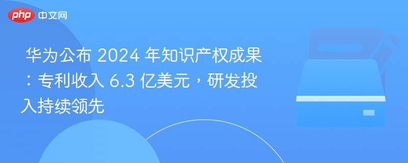  华为公布 2024 年知识产权成果：专利收入 6.3 亿美元，研发投入持续领先 