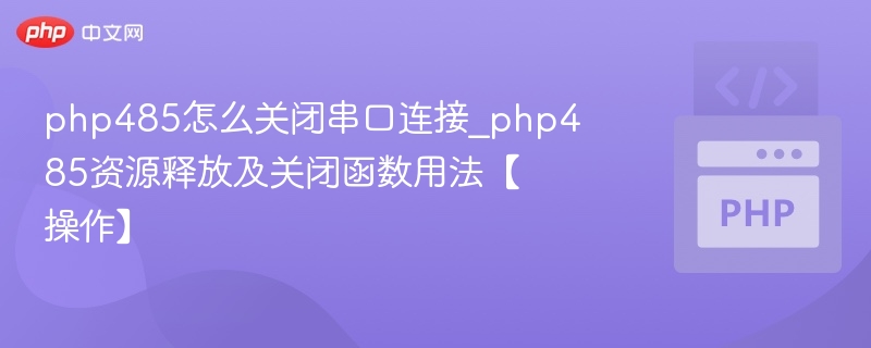 php485怎么关闭串口连接_php485资源释放及关闭函数用法【操作】