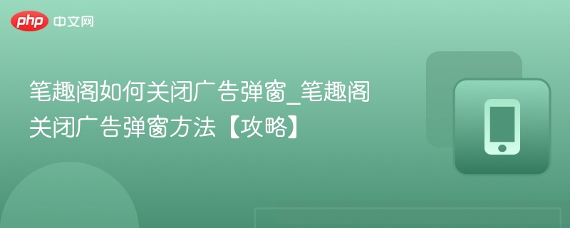 笔趣阁如何关闭广告弹窗_笔趣阁关闭广告弹窗方法【攻略】