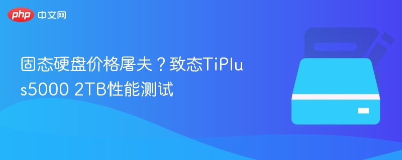 固态硬盘价格屠夫？致态TiPlus5000 2TB性能测试