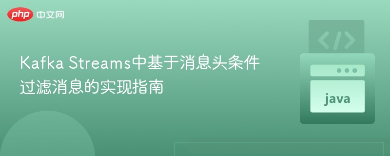 Kafka Streams中基于消息头条件过滤消息的实现指南