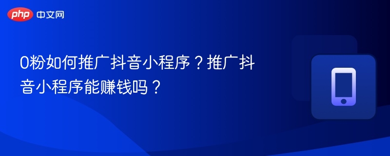 0粉如何推广抖音小程序?推广抖音小程序能赚钱吗?