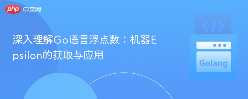 深入理解Go语言浮点数:机器Epsilon的获取与应用