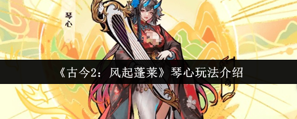 《古今2:风起蓬莱》琴心玩法介绍
